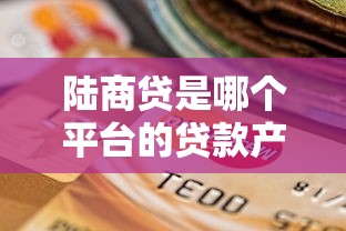 陆商贷是哪个平台的贷款产品？如何选择靠谱的贷款平台