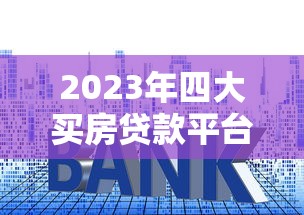 2023年四大买房贷款平台排名及申请避坑指南