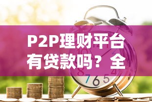 P2P理财平台有贷款吗？全面解析平台借贷业务