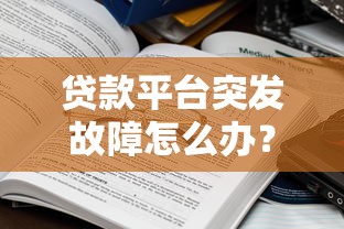 贷款平台突发故障怎么办？最新原因与应急方案解析