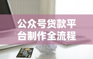 公众号贷款平台制作全流程解析：从0到1搭建合规借贷服务