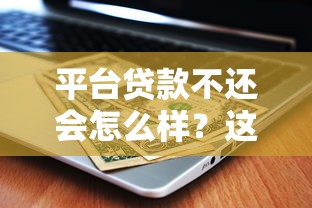 平台贷款不还会怎么样？这7大后果你必须知道！
