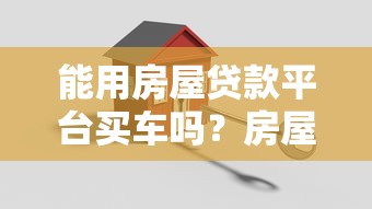 能用房屋贷款平台买车吗？房屋抵押买车全解析