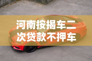 河南按揭车二次贷款不押车平台有哪些？流程条件全解析