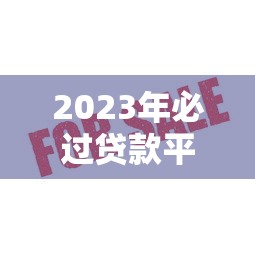 2023年必过贷款平台推荐：门槛低、审核快、额度高