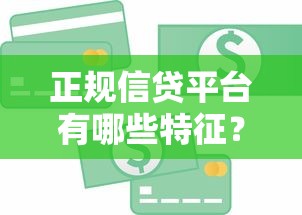 正规信贷平台有哪些特征？如何选择靠谱贷款渠道