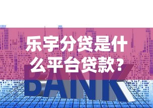 乐宇分贷是什么平台贷款？额度、利率、申请条件详解