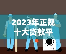 2023年正规十大贷款平台排名：安全可靠的选择指南