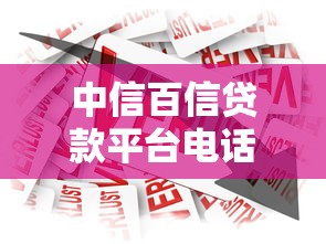 中信百信贷款平台电话及服务指南：快速借款必看攻略