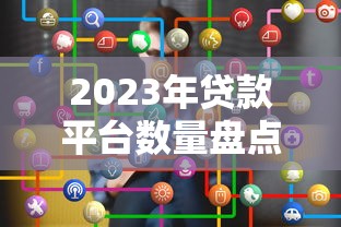 2023年贷款平台数量盘点：正规渠道如何选择？