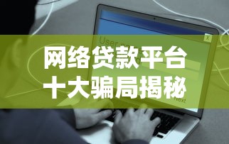 网络贷款平台十大骗局揭秘：这些套路千万别中招！