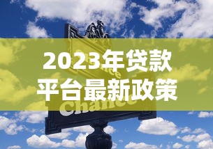2023年贷款平台最新政策解读：这些变化与你息息相关