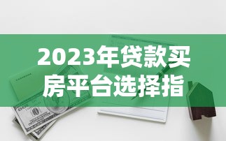 2023年贷款买房平台选择指南：银行、公积金、互联网全解析