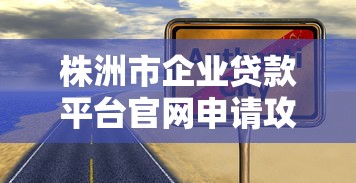 株洲市企业贷款平台官网申请攻略及正规渠道推荐