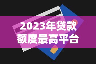2023年贷款额度最高平台推荐及申请攻略