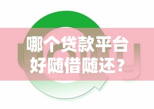 哪个贷款平台好随借随还？2023年正规借贷平台推荐