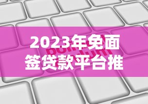 2023年免面签贷款平台推荐：哪些正规平台支持全程线上申请？