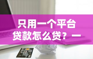只用一个平台贷款怎么贷？一站式借款全流程解析
