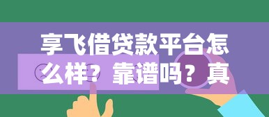 享飞借贷款平台怎么样？靠谱吗？真实用户反馈与深度解析