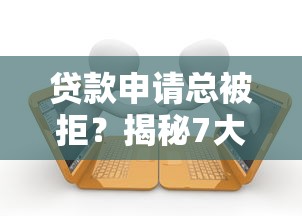 贷款申请总被拒？揭秘7大常见原因及补救方法