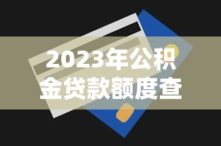 2023年公积金贷款额度查询平台推荐及使用指南
