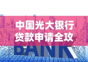 中国光大银行贷款申请全攻略：流程、利率、条件详解