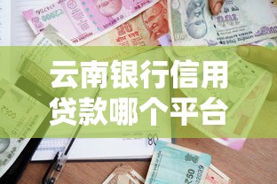 云南银行信用贷款哪个平台好？2023年最新推荐及申请攻略