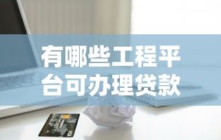 有哪些工程平台可办理贷款业务？十大可靠渠道推荐