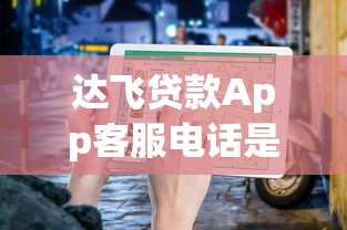 达飞贷款App客服电话是多少？官方联系方式及使用指南