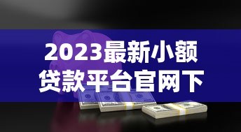 2023最新小额贷款平台官网下载指南：安全靠谱推荐