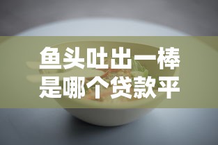 鱼头吐出一棒是哪个贷款平台？揭秘热门借贷产品真相