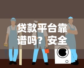 贷款平台靠谱吗？安全使用避坑全指南