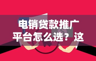 电销贷款推广平台怎么选？这5个关键点必须看