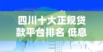 四川十大正规贷款平台排名 低息靠谱渠道最新整理