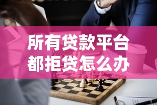 所有贷款平台都拒贷怎么办？8个实用解决方案助你摆脱困境