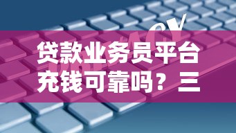 贷款业务员平台充钱可靠吗？三大风险与安全建议