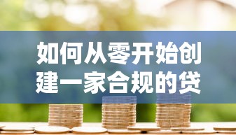 如何从零开始创建一家合规的贷款平台公司：流程、风险与成功策略