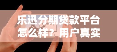 乐迅分期贷款平台怎么样？用户真实评测与详细解析