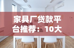 家具厂贷款平台推荐：10大靠谱渠道及申请攻略
