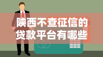 陕西不查征信的贷款平台有哪些？这些渠道真实存在
