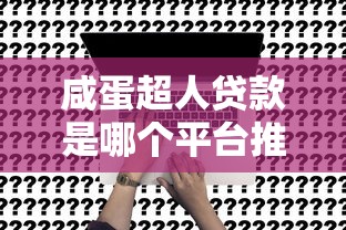 咸蛋超人贷款是哪个平台推荐？正规渠道及申请攻略解析