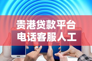 贵港贷款平台电话客服人工服务：24小时在线解答贷款难题