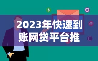2023年快速到账网贷平台推荐:哪些平台审核快放款稳? 2023年快速到账网贷平台推荐:哪些平台审核快放款稳?