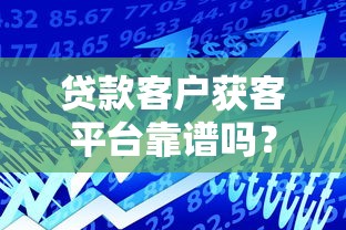 贷款客户获客平台靠谱吗？真实效果与注意事项解析