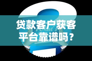 贷款客户获客平台靠谱吗？真实效果与注意事项解析