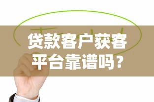 贷款客户获客平台靠谱吗？真实效果与注意事项解析