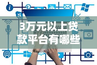 3万元以上贷款平台有哪些？正规高额度平台推荐及申请攻略