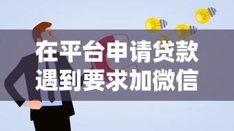 在平台申请贷款遇到要求加微信？这些风险与防范措施你必须知道