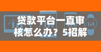 贷款平台一直审核怎么办?5招解决审核卡顿难题 贷款平台一直审核怎么办?5招解决审核卡顿难题