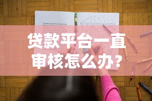 贷款平台一直审核怎么办?5招解决审核卡顿难题 贷款平台一直审核怎么办?5招解决审核卡顿难题